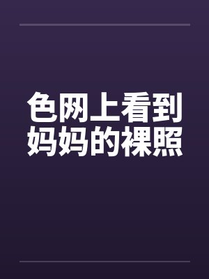 色网上看到妈妈的裸照