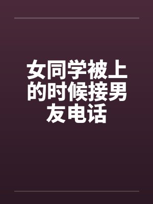 女同学被上的时候接男友电话封面