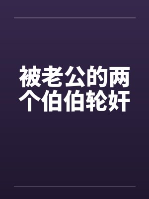 被老公的两个伯伯轮奸封面