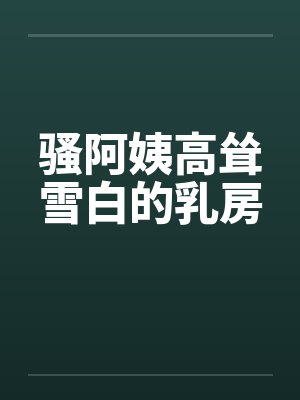 骚阿姨高耸雪白的乳房封面