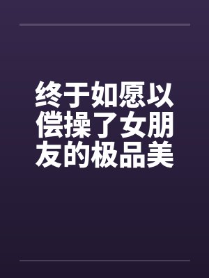 终于如愿以偿操了女朋友的极品美女闺蜜封面
