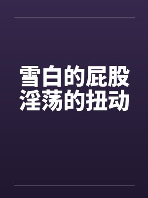 雪白的屁股淫荡的扭动封面
