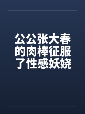 公公张大春的肉棒征服了性感妖娆儿媳王雪的桃花洞封面