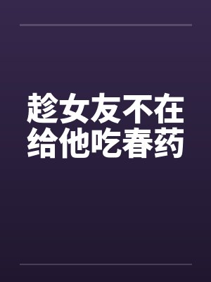 趁女友不在给他吃春药封面