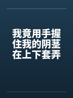 我竟用手握住我的阴茎在上下套弄着封面