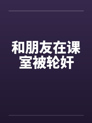 和朋友在课室被轮奸封面