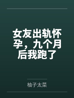 女友出轨怀孕，九个月后我跑了封面