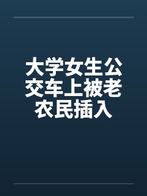 大学女生公交车上被老农民插入封面