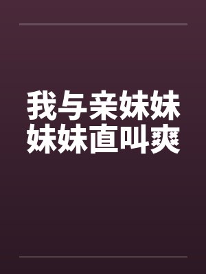 我与亲妹妹妹妹直叫爽