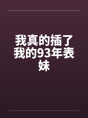 我真的插了我的93年表妹
