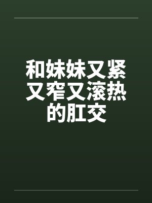 和妹妹又紧又窄又滚热的肛交封面