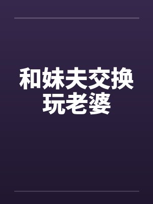 和妹夫交换玩老婆封面